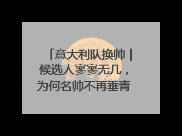 意大利队换帅｜候选人寥寥无几，为何名帅不再垂青“蓝衣军团”？