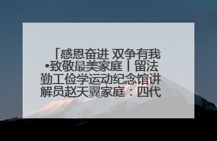 感恩奋进 双争有我•致敬最美家庭丨留法勤工俭学运动纪念馆讲解员赵天翼家庭：四代人一脉相承赤子心