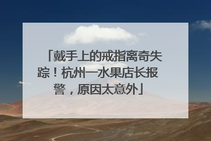 戴手上的戒指离奇失踪！杭州一水果店长报警，原因太意外