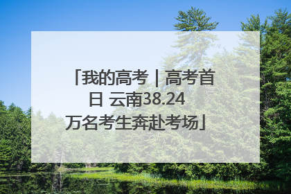 我的高考｜高考首日 云南38.24万名考生奔赴考场