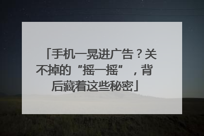 手机一晃进广告？关不掉的“摇一摇”，背后藏着这些秘密