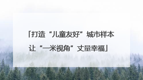 打造“儿童友好”城市样本 让“一米视角”丈量幸福