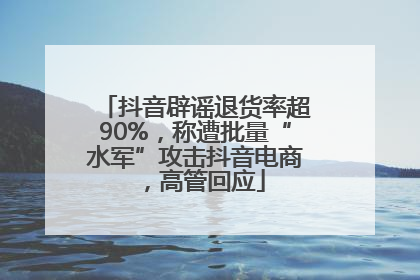 抖音辟谣退货率超90%，称遭批量“水军”攻击抖音电商，高管回应