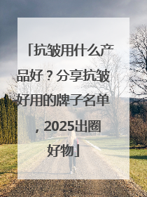 抗皱用什么产品好？分享抗皱好用的牌子名单，2025出圈好物