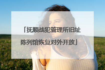 抚顺战犯管理所旧址陈列馆恢复对外开放