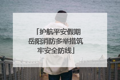 护航平安假期 岳阳消防多举措筑牢安全防线