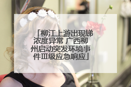 柳江上游出现锑浓度异常 广西柳州启动突发环境事件Ⅲ级应急响应