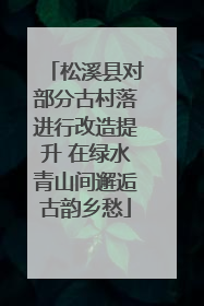 松溪县对部分古村落进行改造提升 在绿水青山间邂逅古韵乡愁