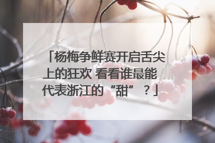 杨梅争鲜赛开启舌尖上的狂欢 看看谁最能代表浙江的“甜”？