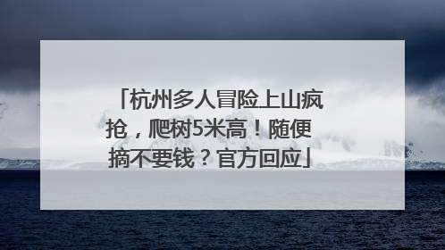 杭州多人冒险上山疯抢，爬树5米高！随便摘不要钱？官方回应