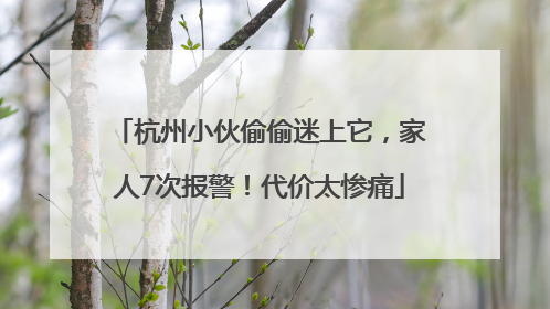 杭州小伙偷偷迷上它，家人7次报警！代价太惨痛