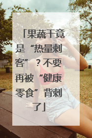 果蔬干竟是“热量刺客”？不要再被“健康零食”背刺了
