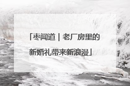 枣闻道｜老厂房里的新婚礼带来新浪漫