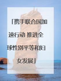 携手联合国加速行动 推进全球性别平等和妇女发展