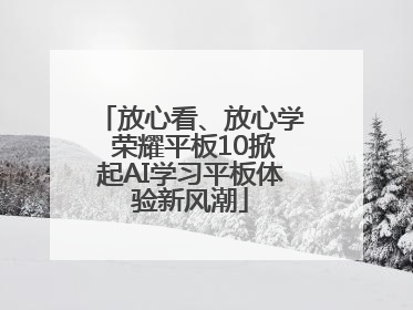 放心看、放心学 荣耀平板10掀起AI学习平板体验新风潮