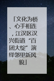 文化为桥、心手相连，江汉区汉兴街道“百团大绽”演绎邻里新风貌