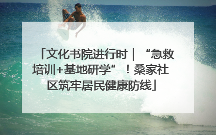 文化书院进行时｜“急救培训+基地研学”！桑家社区筑牢居民健康防线