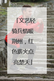 文艺轻骑兵情暖荆州，红色薪火点亮楚天