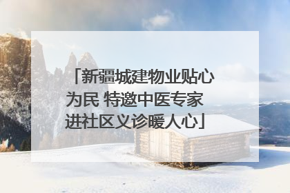 新疆城建物业贴心为民 特邀中医专家进社区义诊暖人心