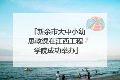 新余市大中小幼思政课在江西工程学院成功举办