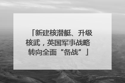 新建核潜艇、升级核武，英国军事战略转向全面“备战”