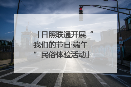 日照联通开展“我们的节日·端午”民俗体验活动