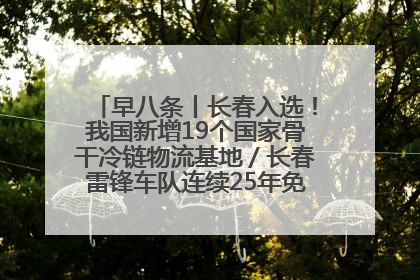 早八条丨长春入选！我国新增19个国家骨干冷链物流基地／长春雷锋车队连续25年免费接送考生