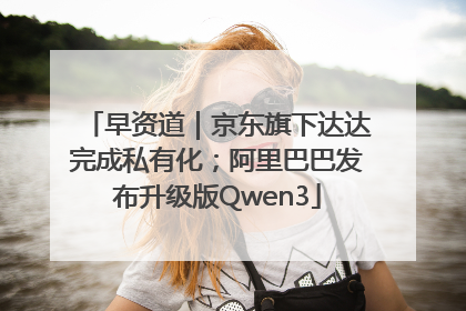 早资道｜京东旗下达达完成私有化；阿里巴巴发布升级版Qwen3