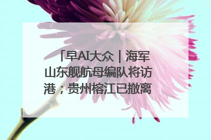 早AI大众｜海军山东舰航母编队将访港；贵州榕江已撤离转移群众超4万人
