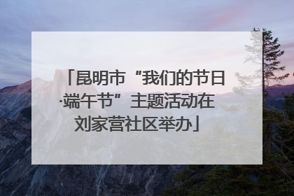 昆明市“我们的节日·端午节”主题活动在刘家营社区举办