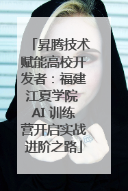 昇腾技术赋能高校开发者：福建江夏学院 AI 训练营开启实战进阶之路