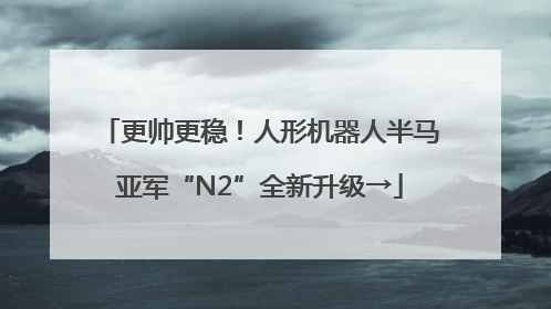 更帅更稳！人形机器人半马亚军“N2”全新升级→