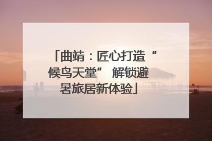 曲靖：匠心打造“候鸟天堂” 解锁避暑旅居新体验