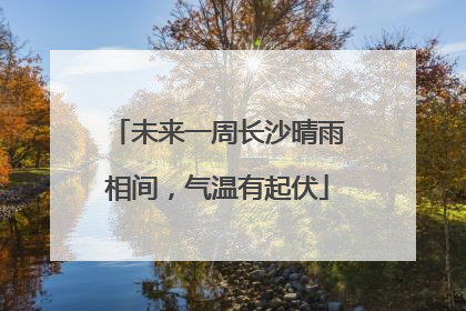 未来一周长沙晴雨相间，气温有起伏