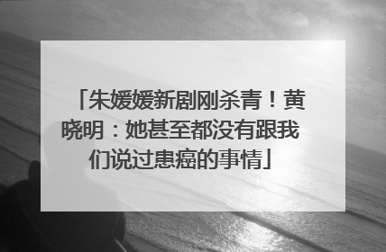 朱媛媛新剧刚杀青！黄晓明：她甚至都没有跟我们说过患癌的事情
