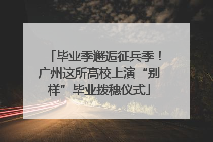毕业季邂逅征兵季！广州这所高校上演“别样”毕业拨穗仪式
