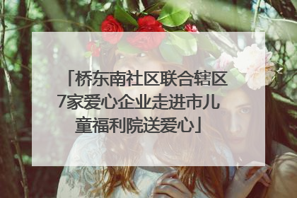 桥东南社区联合辖区7家爱心企业走进市儿童福利院送爱心
