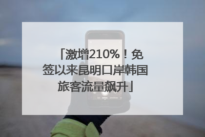 激增210%！免签以来昆明口岸韩国旅客流量飙升