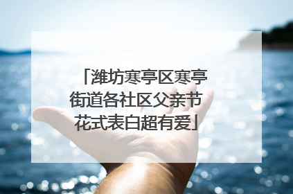 潍坊寒亭区寒亭街道各社区父亲节花式表白超有爱