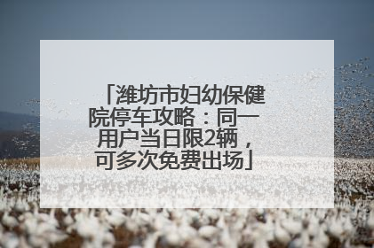 潍坊市妇幼保健院停车攻略：同一用户当日限2辆，可多次免费出场