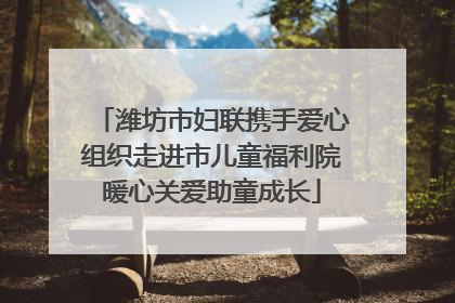 潍坊市妇联携手爱心组织走进市儿童福利院暖心关爱助童成长