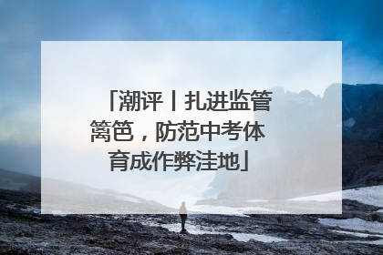 潮评丨扎进监管篱笆，防范中考体育成作弊洼地