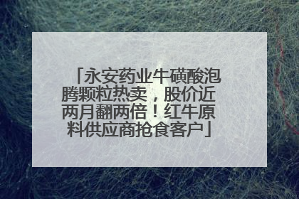 永安药业牛磺酸泡腾颗粒热卖，股价近两月翻两倍！红牛原料供应商抢食客户