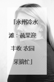 永州冷水滩：蔬果迎丰收 农园采摘忙