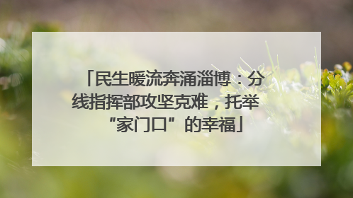 民生暖流奔涌淄博:分线指挥部攻坚克难,托举“家门口”的幸福