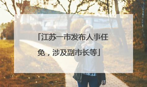 江苏一市发布人事任免，涉及副市长等