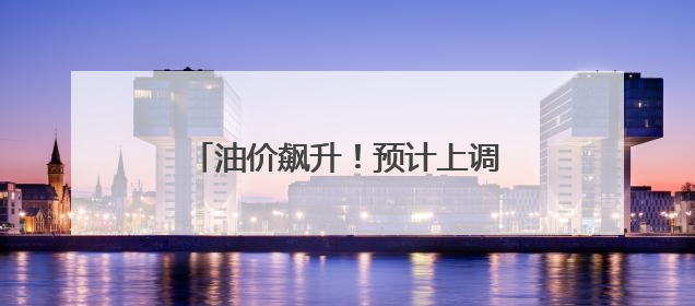 油价飙升！预计上调油价605元/吨