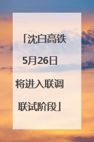 沈白高铁5月26日将进入联调联试阶段
