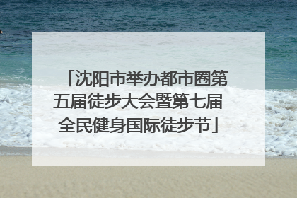 沈阳市举办都市圈第五届徒步大会暨第七届全民健身国际徒步节