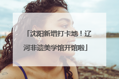 沈阳新增打卡地！辽河非遗美学馆开馆啦